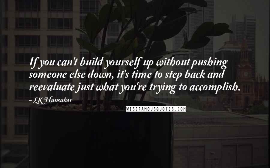 LK Hunsaker Quotes: If you can't build yourself up without pushing someone else down, it's time to step back and reevaluate just what you're trying to accomplish.