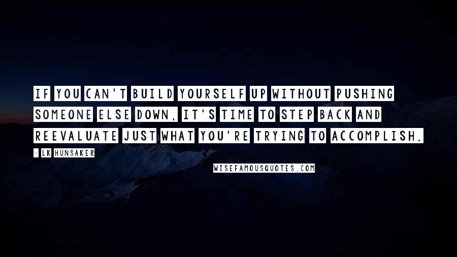 LK Hunsaker Quotes: If you can't build yourself up without pushing someone else down, it's time to step back and reevaluate just what you're trying to accomplish.