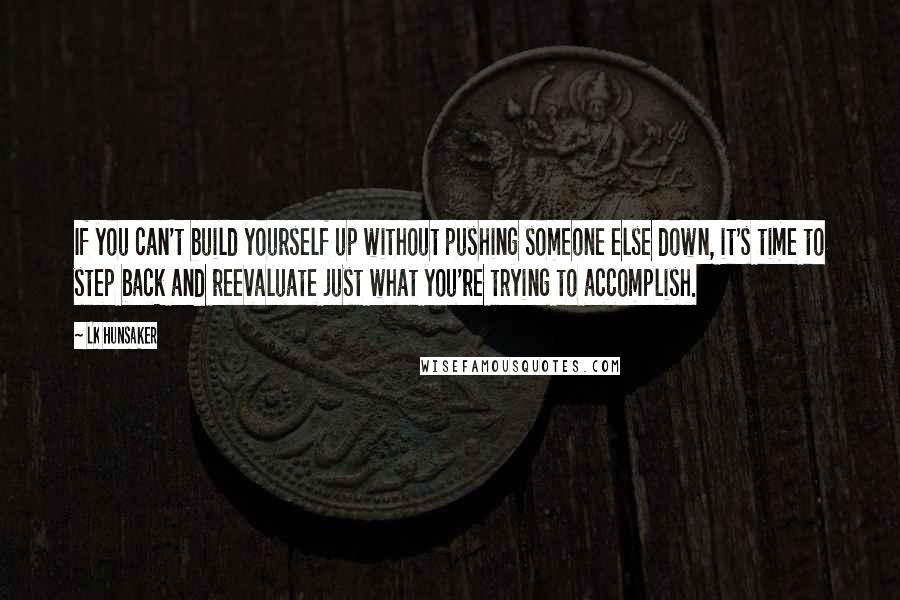 LK Hunsaker Quotes: If you can't build yourself up without pushing someone else down, it's time to step back and reevaluate just what you're trying to accomplish.