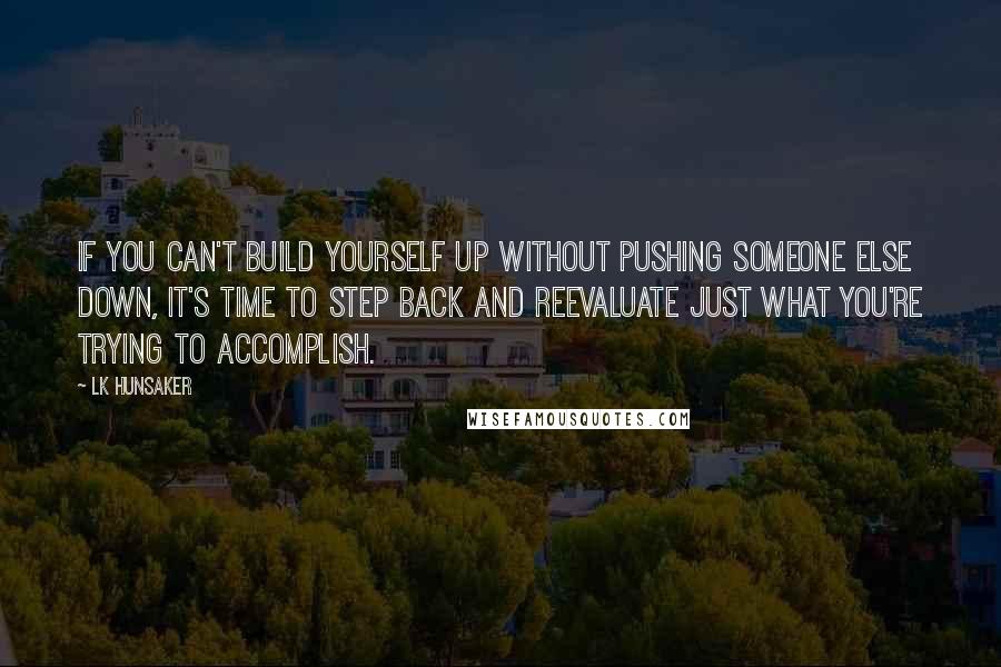 LK Hunsaker Quotes: If you can't build yourself up without pushing someone else down, it's time to step back and reevaluate just what you're trying to accomplish.