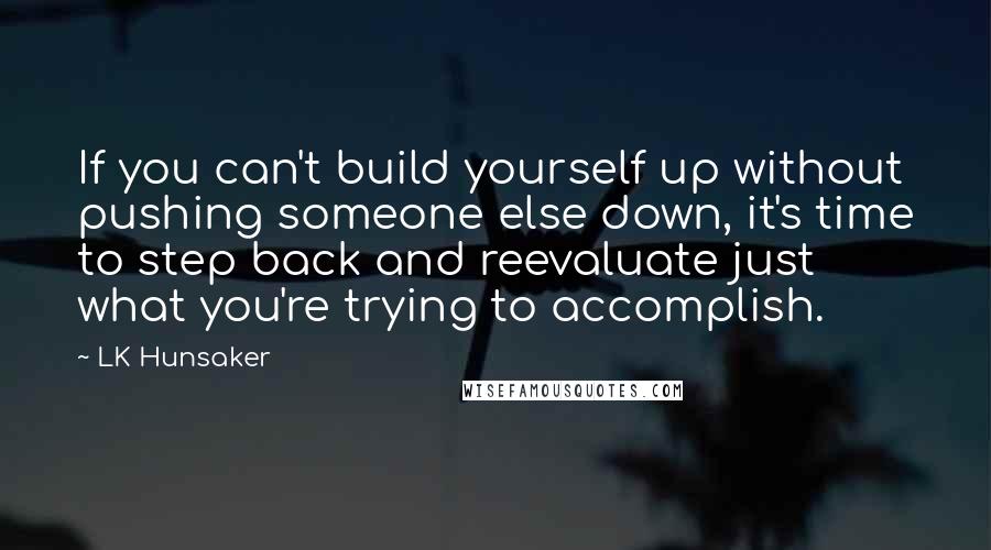 LK Hunsaker Quotes: If you can't build yourself up without pushing someone else down, it's time to step back and reevaluate just what you're trying to accomplish.