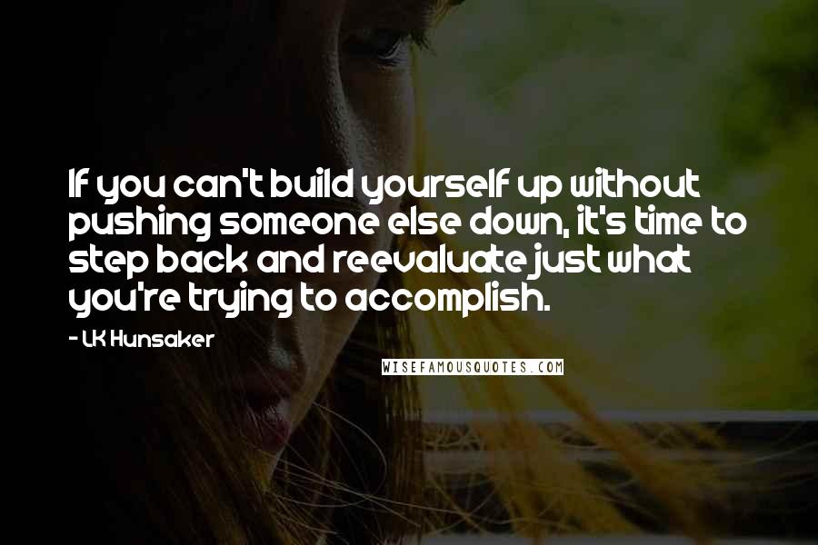 LK Hunsaker Quotes: If you can't build yourself up without pushing someone else down, it's time to step back and reevaluate just what you're trying to accomplish.