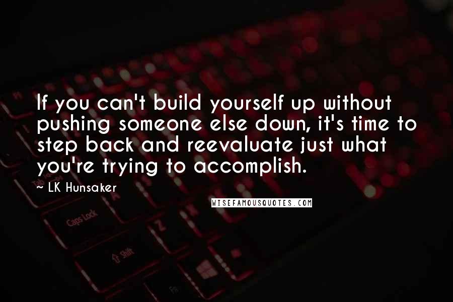 LK Hunsaker Quotes: If you can't build yourself up without pushing someone else down, it's time to step back and reevaluate just what you're trying to accomplish.