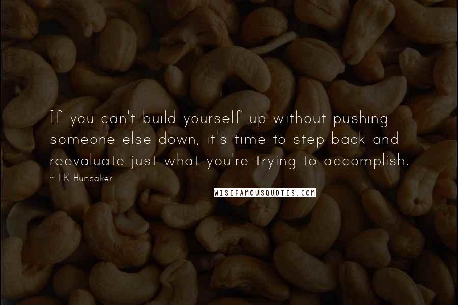 LK Hunsaker Quotes: If you can't build yourself up without pushing someone else down, it's time to step back and reevaluate just what you're trying to accomplish.