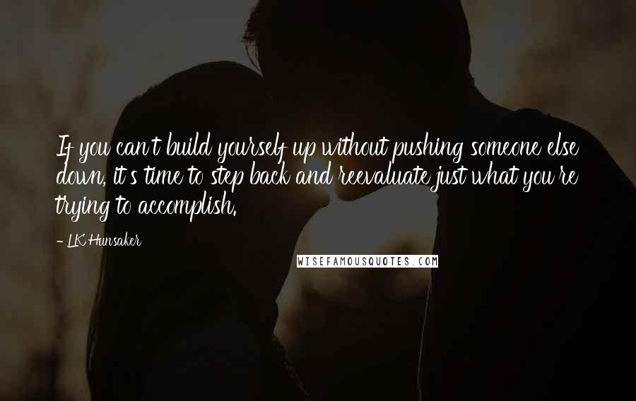 LK Hunsaker Quotes: If you can't build yourself up without pushing someone else down, it's time to step back and reevaluate just what you're trying to accomplish.