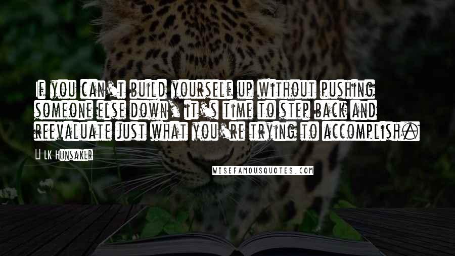 LK Hunsaker Quotes: If you can't build yourself up without pushing someone else down, it's time to step back and reevaluate just what you're trying to accomplish.