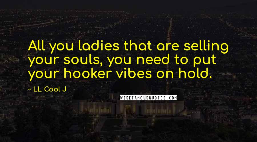 LL Cool J Quotes: All you ladies that are selling your souls, you need to put your hooker vibes on hold.