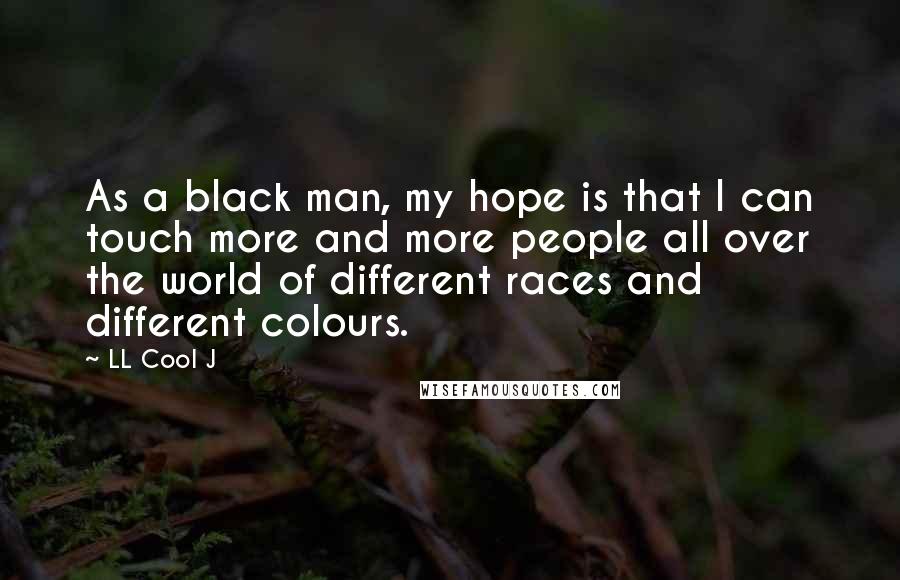 LL Cool J Quotes: As a black man, my hope is that I can touch more and more people all over the world of different races and different colours.
