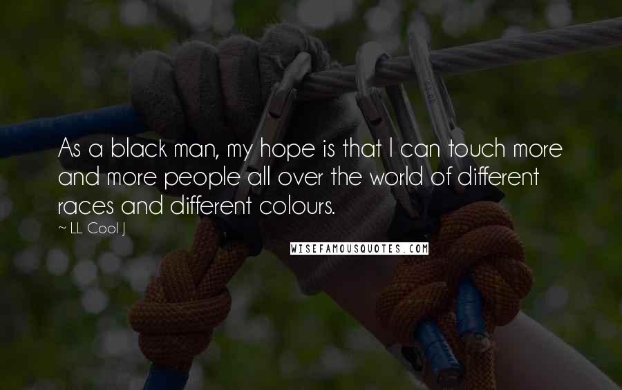 LL Cool J Quotes: As a black man, my hope is that I can touch more and more people all over the world of different races and different colours.