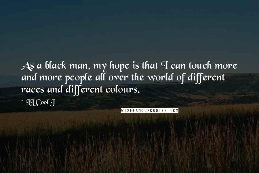 LL Cool J Quotes: As a black man, my hope is that I can touch more and more people all over the world of different races and different colours.