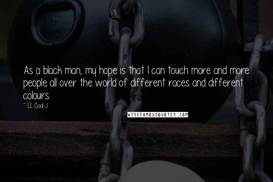 LL Cool J Quotes: As a black man, my hope is that I can touch more and more people all over the world of different races and different colours.
