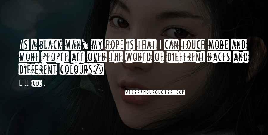 LL Cool J Quotes: As a black man, my hope is that I can touch more and more people all over the world of different races and different colours.