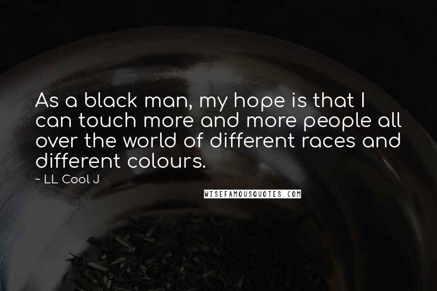 LL Cool J Quotes: As a black man, my hope is that I can touch more and more people all over the world of different races and different colours.