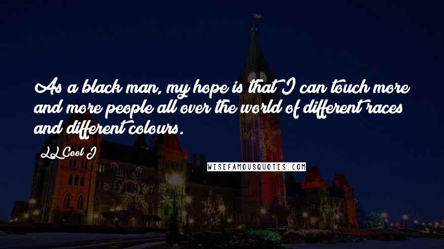 LL Cool J Quotes: As a black man, my hope is that I can touch more and more people all over the world of different races and different colours.