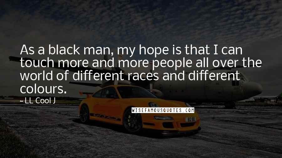 LL Cool J Quotes: As a black man, my hope is that I can touch more and more people all over the world of different races and different colours.