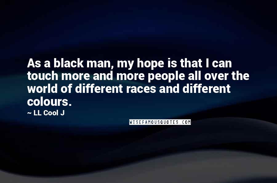 LL Cool J Quotes: As a black man, my hope is that I can touch more and more people all over the world of different races and different colours.