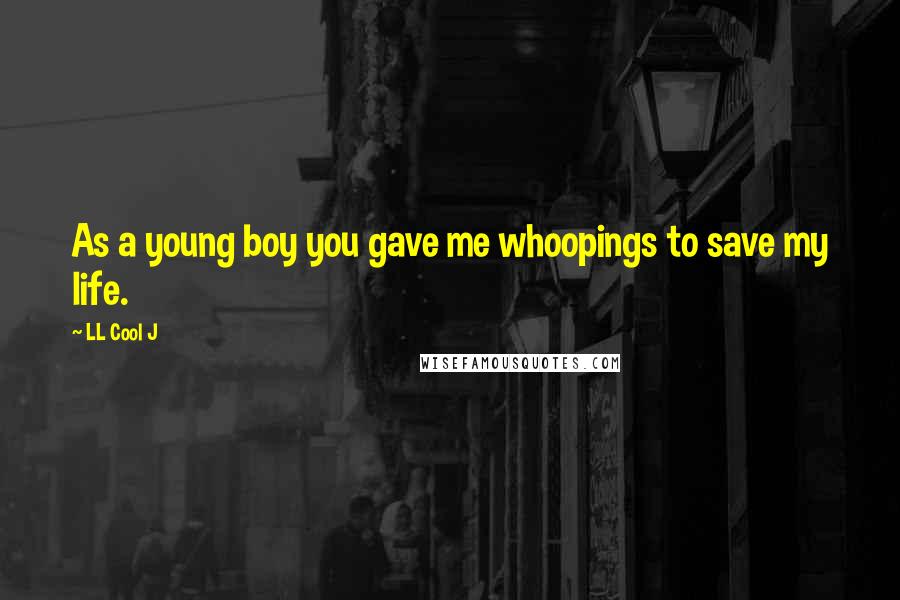 LL Cool J Quotes: As a young boy you gave me whoopings to save my life.