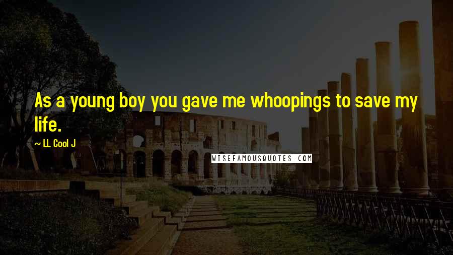 LL Cool J Quotes: As a young boy you gave me whoopings to save my life.