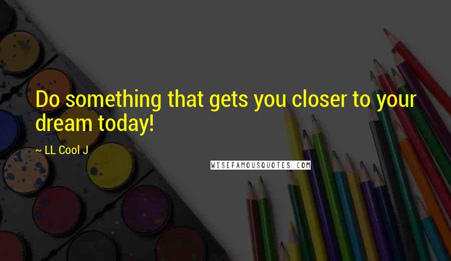 LL Cool J Quotes: Do something that gets you closer to your dream today!