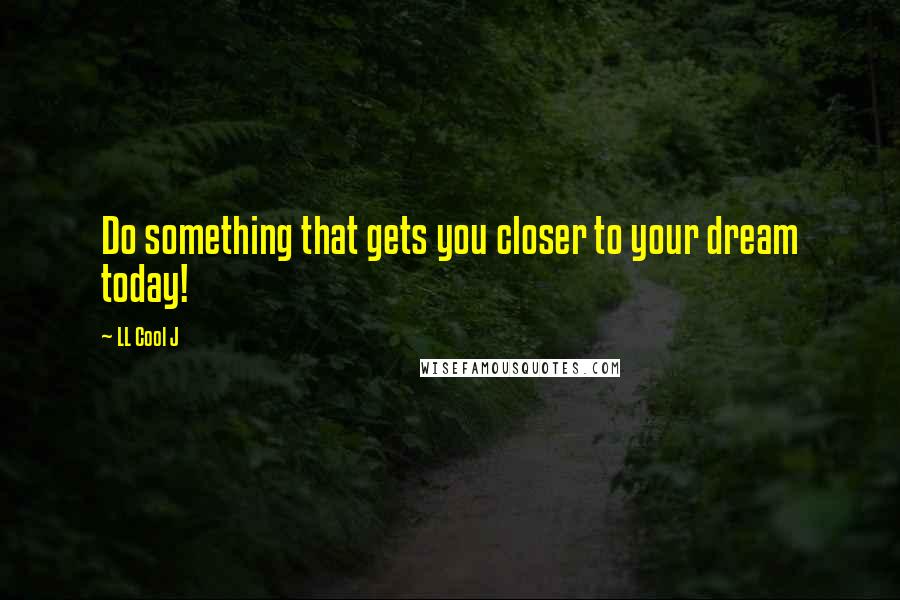 LL Cool J Quotes: Do something that gets you closer to your dream today!