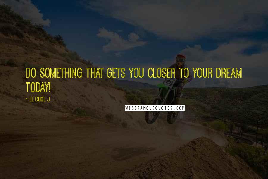 LL Cool J Quotes: Do something that gets you closer to your dream today!