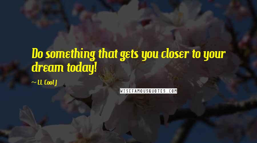 LL Cool J Quotes: Do something that gets you closer to your dream today!