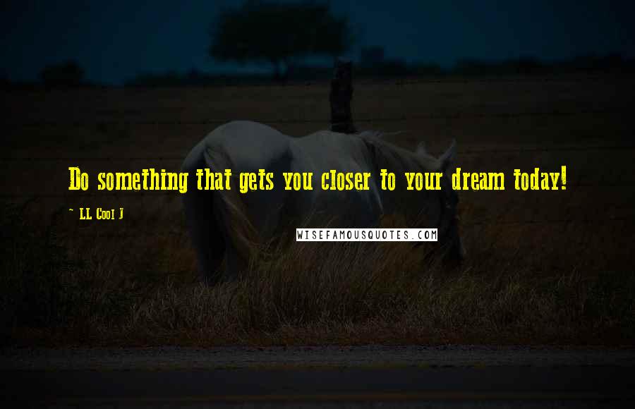 LL Cool J Quotes: Do something that gets you closer to your dream today!