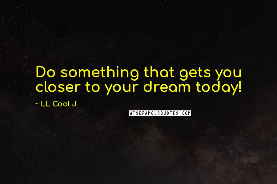 LL Cool J Quotes: Do something that gets you closer to your dream today!