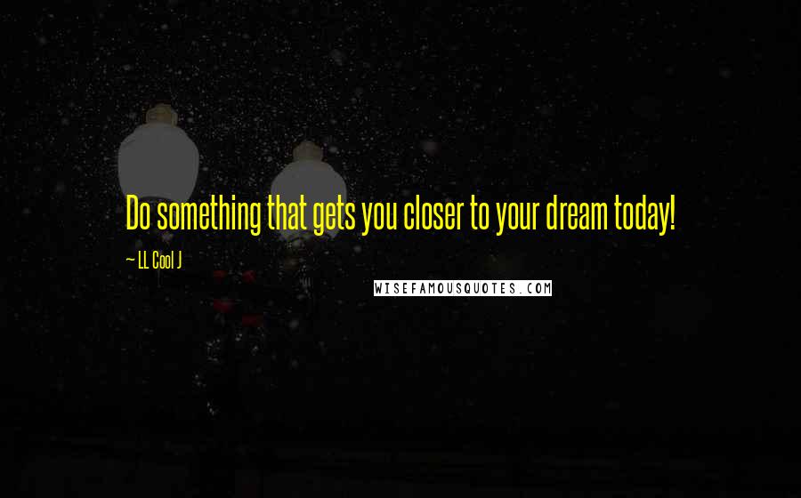 LL Cool J Quotes: Do something that gets you closer to your dream today!