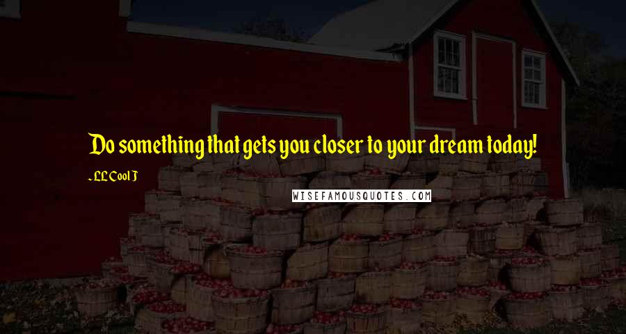 LL Cool J Quotes: Do something that gets you closer to your dream today!