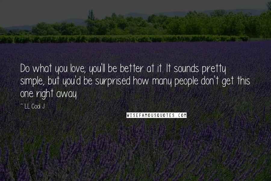 LL Cool J Quotes: Do what you love; you'll be better at it. It sounds pretty simple, but you'd be surprised how many people don't get this one right away.