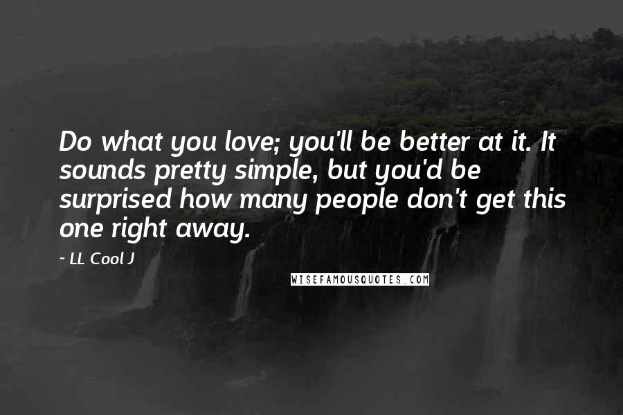 LL Cool J Quotes: Do what you love; you'll be better at it. It sounds pretty simple, but you'd be surprised how many people don't get this one right away.