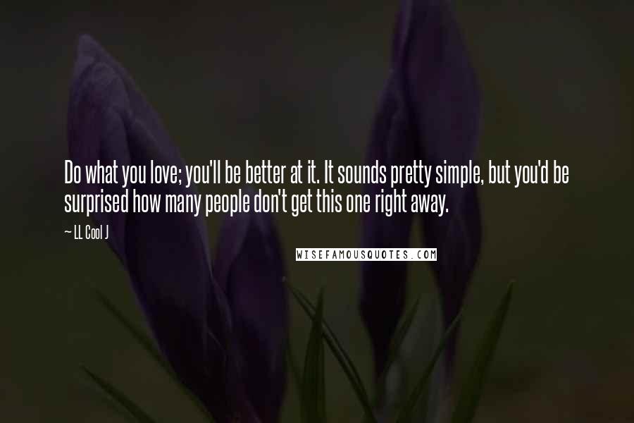 LL Cool J Quotes: Do what you love; you'll be better at it. It sounds pretty simple, but you'd be surprised how many people don't get this one right away.