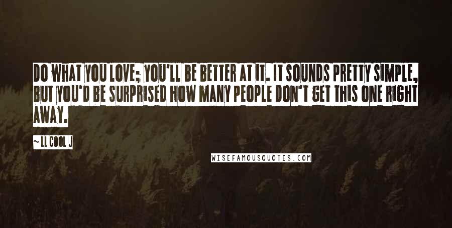 LL Cool J Quotes: Do what you love; you'll be better at it. It sounds pretty simple, but you'd be surprised how many people don't get this one right away.