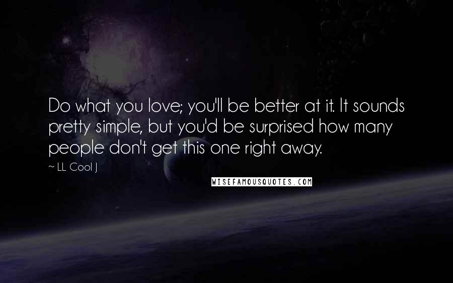 LL Cool J Quotes: Do what you love; you'll be better at it. It sounds pretty simple, but you'd be surprised how many people don't get this one right away.