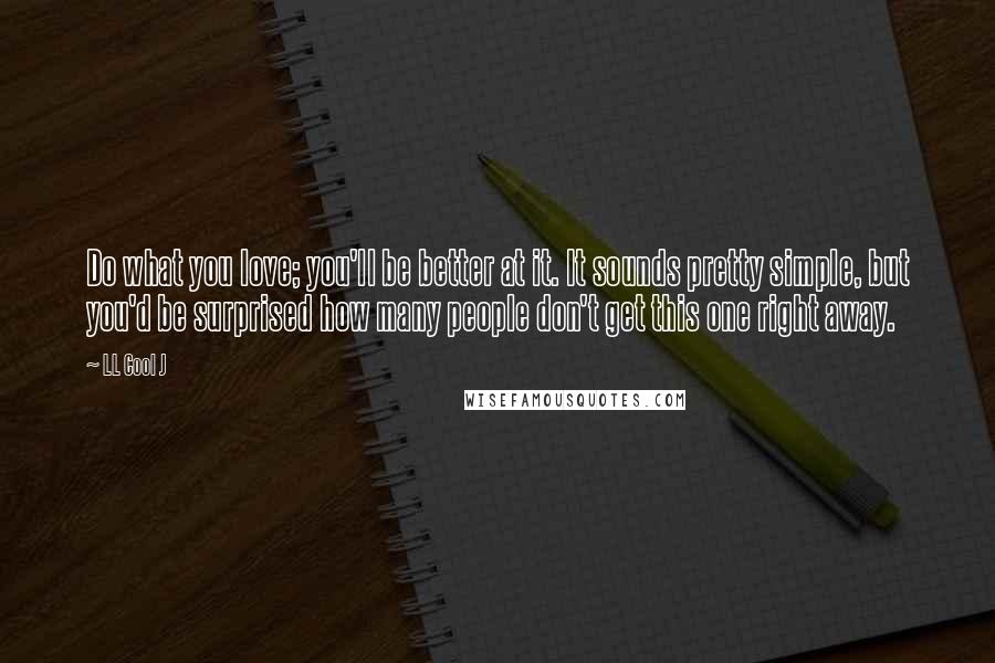 LL Cool J Quotes: Do what you love; you'll be better at it. It sounds pretty simple, but you'd be surprised how many people don't get this one right away.