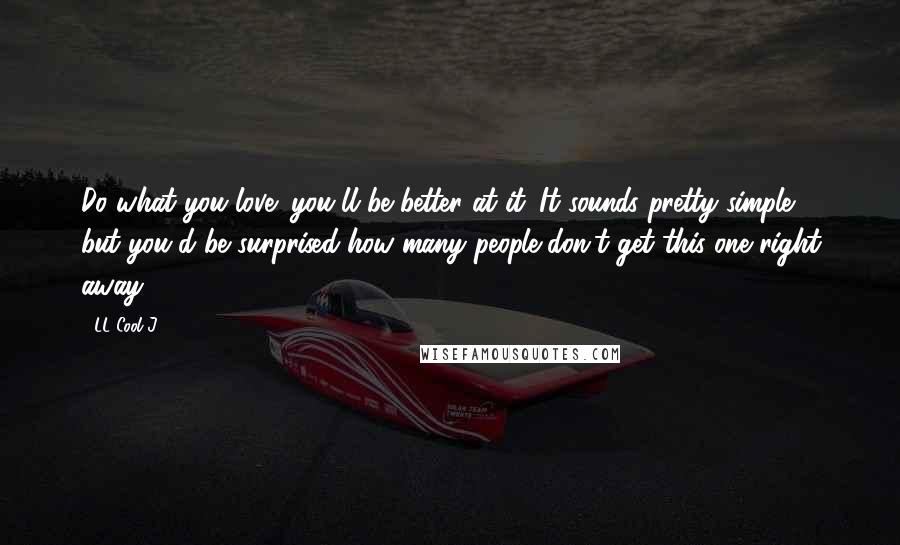 LL Cool J Quotes: Do what you love; you'll be better at it. It sounds pretty simple, but you'd be surprised how many people don't get this one right away.