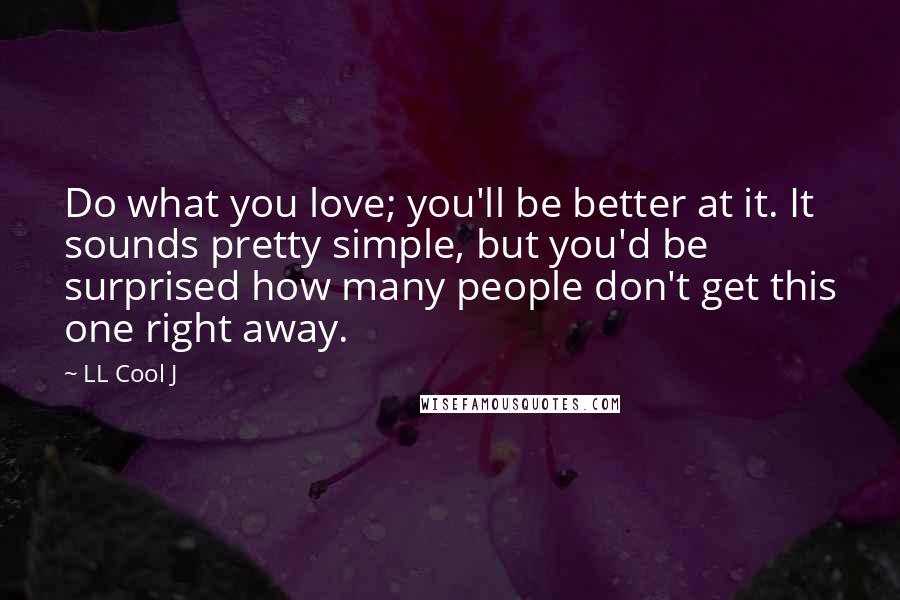 LL Cool J Quotes: Do what you love; you'll be better at it. It sounds pretty simple, but you'd be surprised how many people don't get this one right away.