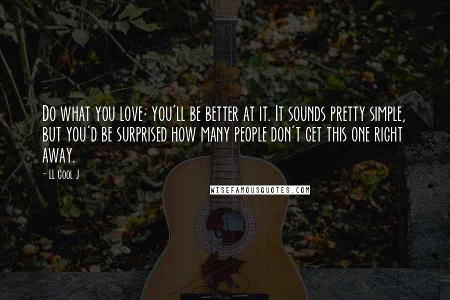 LL Cool J Quotes: Do what you love; you'll be better at it. It sounds pretty simple, but you'd be surprised how many people don't get this one right away.