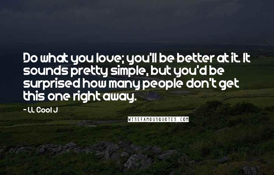 LL Cool J Quotes: Do what you love; you'll be better at it. It sounds pretty simple, but you'd be surprised how many people don't get this one right away.