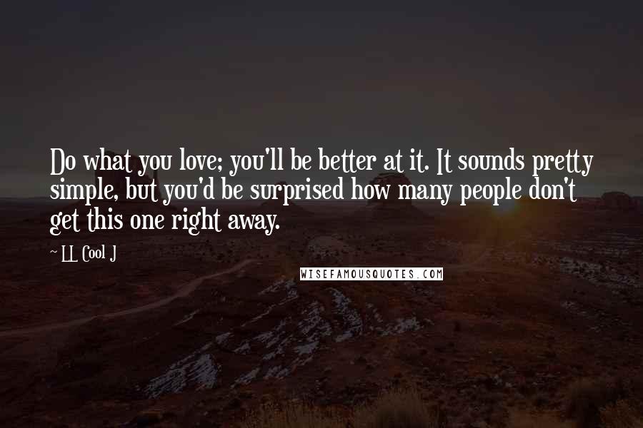 LL Cool J Quotes: Do what you love; you'll be better at it. It sounds pretty simple, but you'd be surprised how many people don't get this one right away.