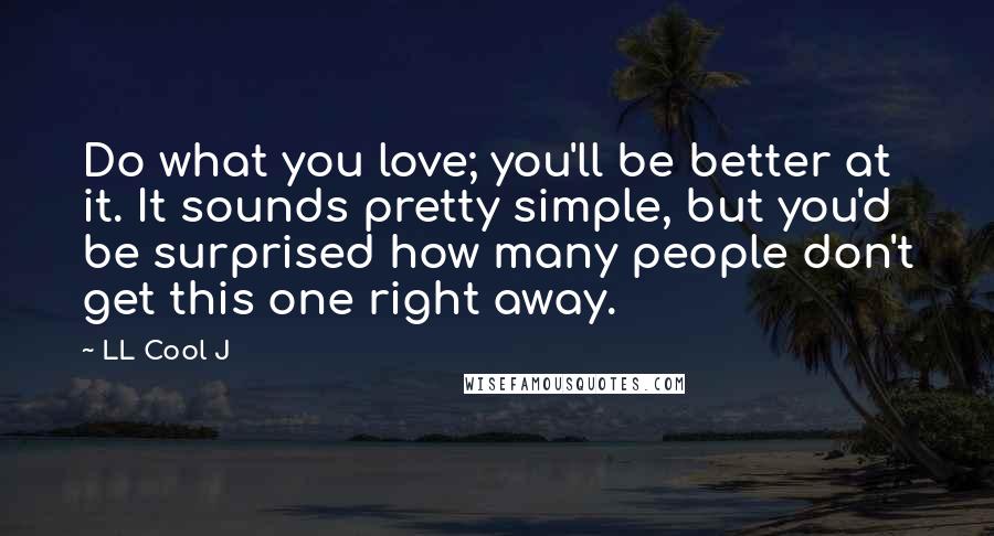 LL Cool J Quotes: Do what you love; you'll be better at it. It sounds pretty simple, but you'd be surprised how many people don't get this one right away.