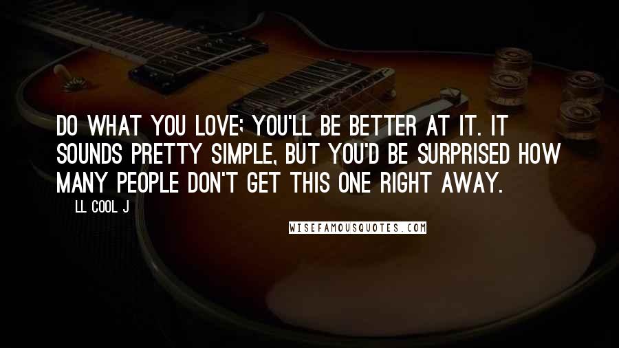 LL Cool J Quotes: Do what you love; you'll be better at it. It sounds pretty simple, but you'd be surprised how many people don't get this one right away.