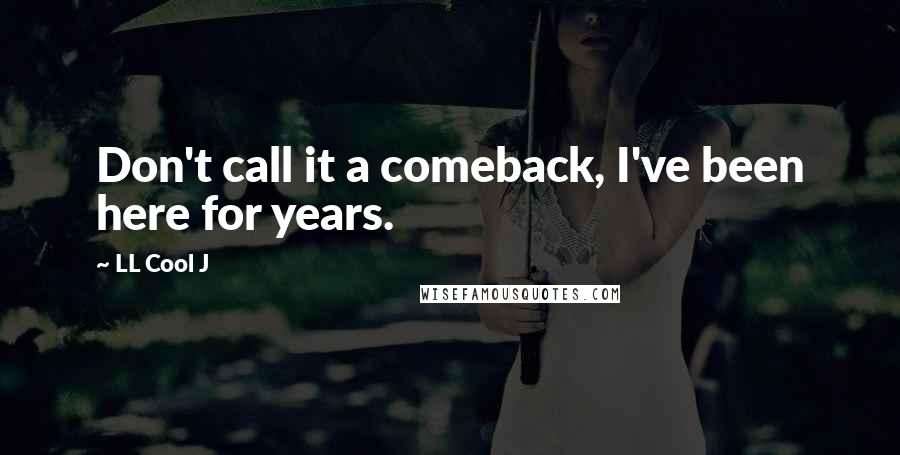 LL Cool J Quotes: Don't call it a comeback, I've been here for years.