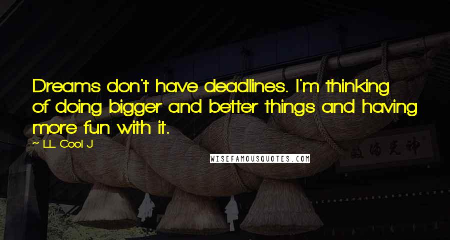 LL Cool J Quotes: Dreams don't have deadlines. I'm thinking of doing bigger and better things and having more fun with it.