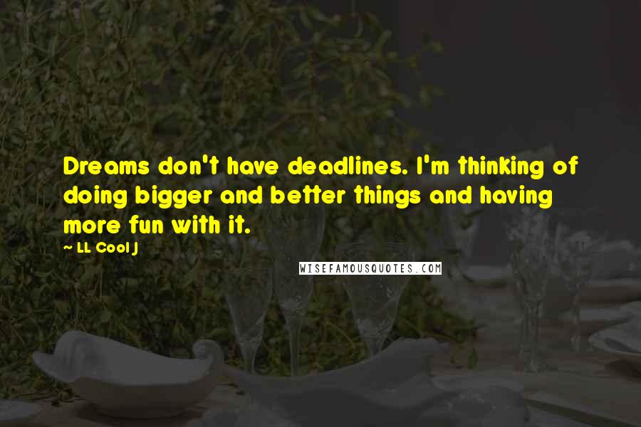 LL Cool J Quotes: Dreams don't have deadlines. I'm thinking of doing bigger and better things and having more fun with it.