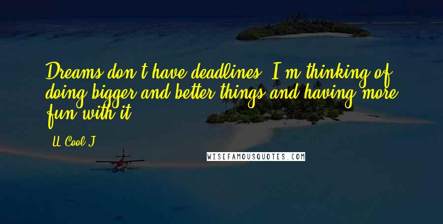 LL Cool J Quotes: Dreams don't have deadlines. I'm thinking of doing bigger and better things and having more fun with it.