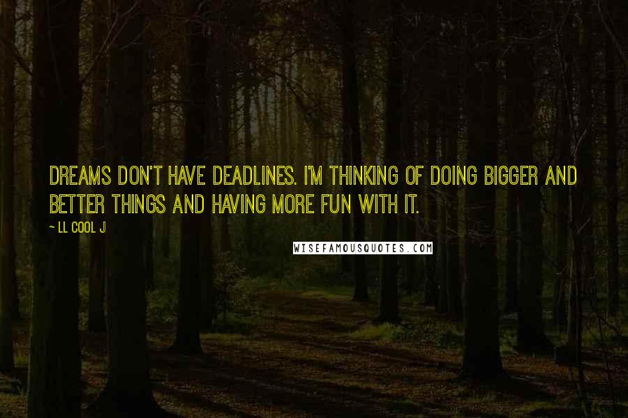 LL Cool J Quotes: Dreams don't have deadlines. I'm thinking of doing bigger and better things and having more fun with it.