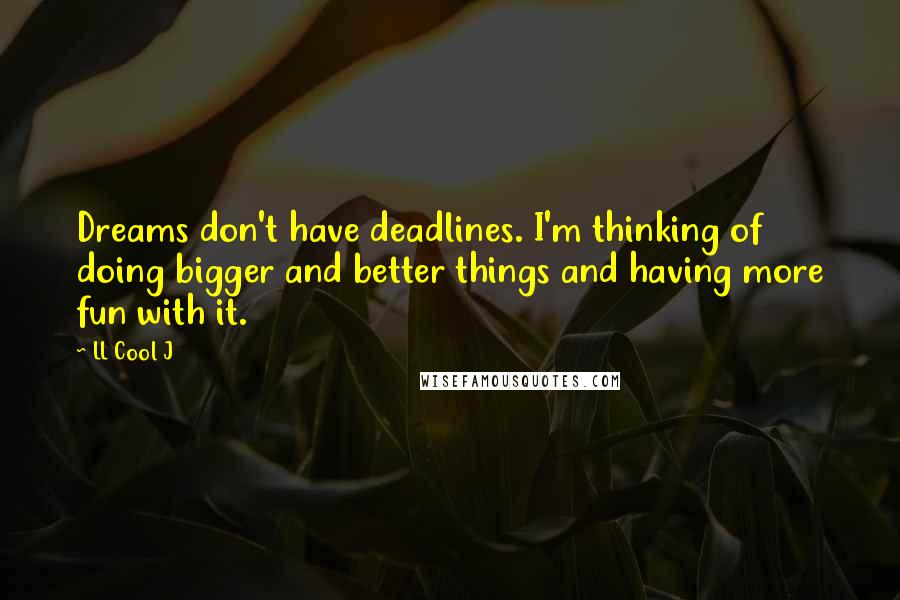 LL Cool J Quotes: Dreams don't have deadlines. I'm thinking of doing bigger and better things and having more fun with it.