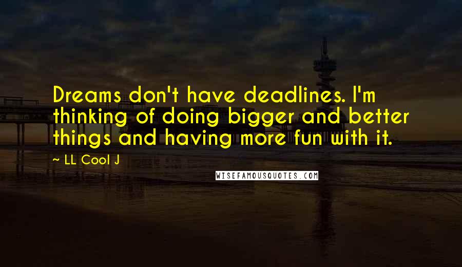LL Cool J Quotes: Dreams don't have deadlines. I'm thinking of doing bigger and better things and having more fun with it.